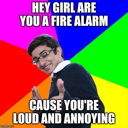 Subtle Pickup Liner Meme | HEY GIRL ARE YOU A FIRE ALARM; CAUSE YOU'RE LOUD AND ANNOYING | image tagged in memes,subtle pickup liner | made w/ Imgflip meme maker
