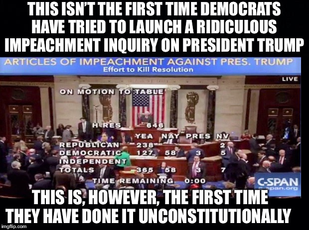 THIS ISN’T THE FIRST TIME DEMOCRATS HAVE TRIED TO LAUNCH A RIDICULOUS IMPEACHMENT INQUIRY ON PRESIDENT TRUMP; THIS IS, HOWEVER, THE FIRST TIME THEY HAVE DONE IT UNCONSTITUTIONALLY | image tagged in president trump,democrats,democratic party,nancy pelosi,adam schiff | made w/ Imgflip meme maker