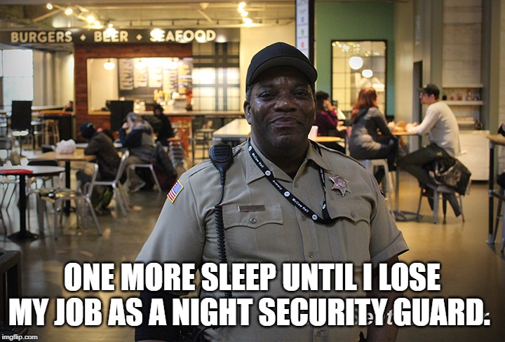 Mike the Security Guard @ the Armory | ONE MORE SLEEP UNTIL I LOSE MY JOB AS A NIGHT SECURITY GUARD. | image tagged in mike the security guard  the armory | made w/ Imgflip meme maker