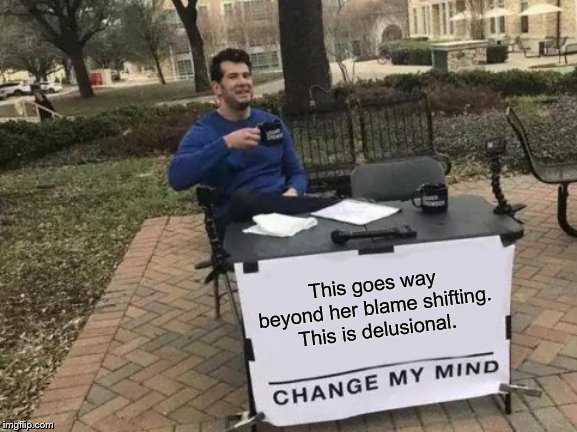 Change My Mind Meme | This goes way beyond her blame shifting. This is delusional. | image tagged in memes,change my mind | made w/ Imgflip meme maker