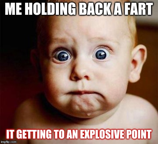 scared baby | ME HOLDING BACK A FART; IT GETTING TO AN EXPLOSIVE POINT | image tagged in scared baby | made w/ Imgflip meme maker