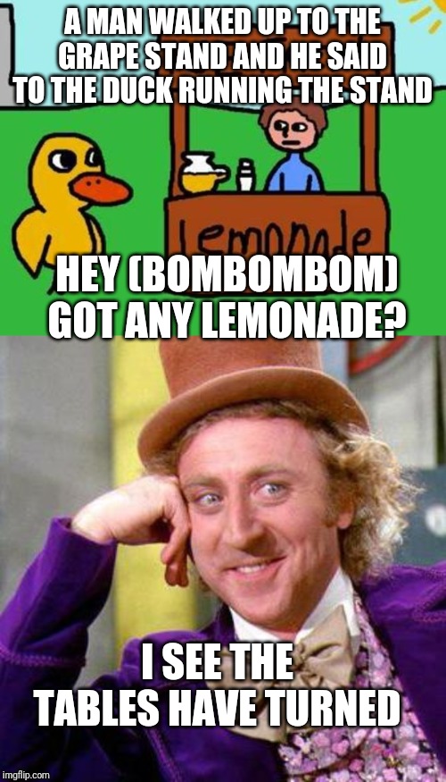 A MAN WALKED UP TO THE GRAPE STAND AND HE SAID TO THE DUCK RUNNING THE STAND; HEY (BOMBOMBOM) GOT ANY LEMONADE? I SEE THE TABLES HAVE TURNED | image tagged in willy wonka blank,the duck song | made w/ Imgflip meme maker