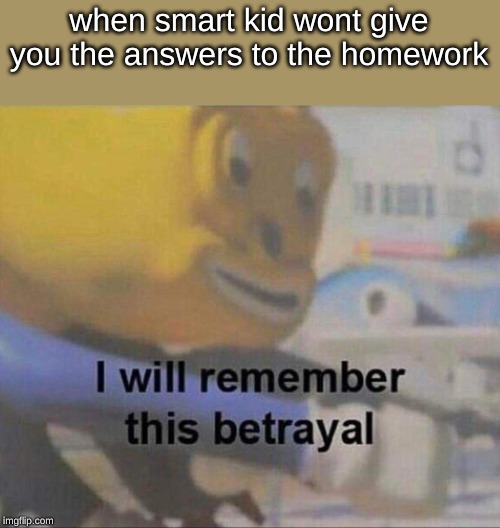I Will Remember This Betrayal | when smart kid wont give you the answers to the homework | image tagged in i will remember this betrayal,memes,spooktober | made w/ Imgflip meme maker