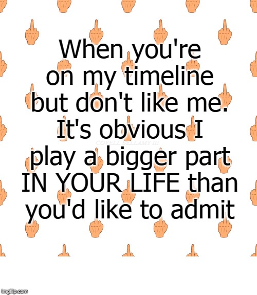 On My Timeline But Don't Like Me | When you're on my timeline but don't like me. It's obvious I play a bigger part IN YOUR LIFE than you'd like to admit; COVELL BELLAMY III | image tagged in on my timeline but don't like me | made w/ Imgflip meme maker