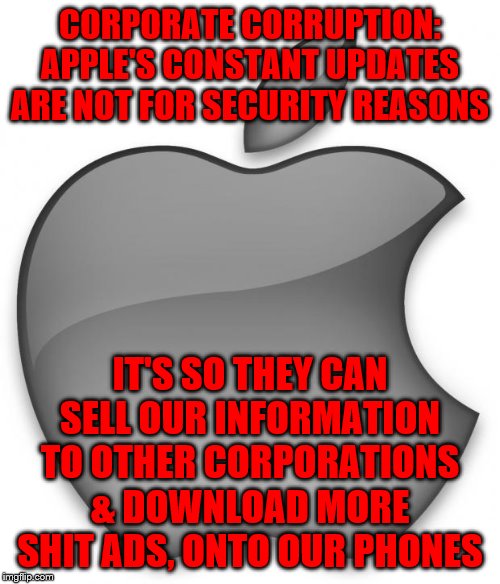 Apple | CORPORATE CORRUPTION: APPLE'S CONSTANT UPDATES ARE NOT FOR SECURITY REASONS; IT'S SO THEY CAN SELL OUR INFORMATION TO OTHER CORPORATIONS & DOWNLOAD MORE SHIT ADS, ONTO OUR PHONES | image tagged in apple | made w/ Imgflip meme maker