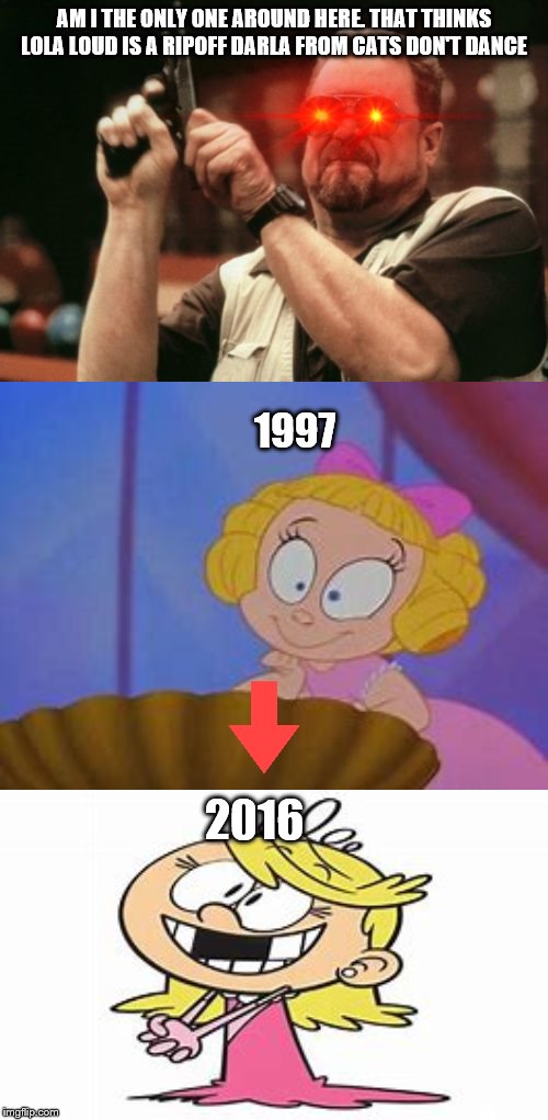 AM I THE ONLY ONE AROUND HERE. THAT THINKS LOLA LOUD IS A RIPOFF DARLA FROM CATS DON'T DANCE; 1997; 2016 | image tagged in memes,am i the only one around here,the loud house,cats don't dance,evolution,red eyes | made w/ Imgflip meme maker