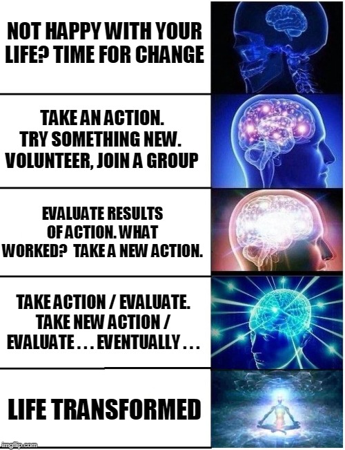 Expanding Brain 5 Panel | NOT HAPPY WITH YOUR LIFE? TIME FOR CHANGE TAKE AN ACTION. TRY SOMETHING NEW.  VOLUNTEER, JOIN A GROUP EVALUATE RESULTS OF ACTION. WHAT WORKE | image tagged in expanding brain 5 panel | made w/ Imgflip meme maker