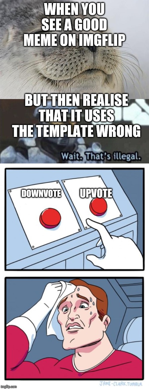 WHEN YOU SEE A GOOD MEME ON IMGFLIP; BUT THEN REALISE THAT IT USES THE TEMPLATE WRONG; UPVOTE; DOWNVOTE | image tagged in memes,satisfied seal,two buttons,wait thats illegal | made w/ Imgflip meme maker