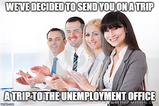 Businesspeople clapping  | WE'VE DECIDED TO SEND YOU ON A TRIP; A TRIP TO THE UNEMPLOYMENT OFFICE | image tagged in businesspeople clapping | made w/ Imgflip meme maker