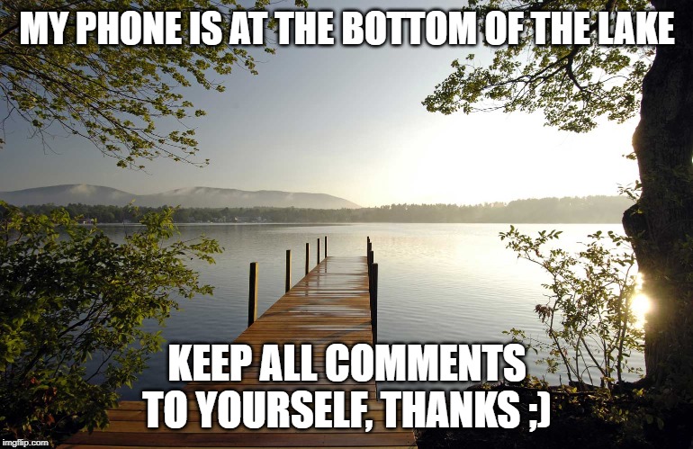 MY PHONE IS AT THE BOTTOM OF THE LAKE; KEEP ALL COMMENTS TO YOURSELF, THANKS ;) | made w/ Imgflip meme maker