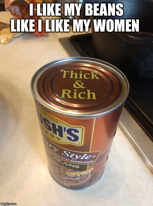 I LIKE MY BEANS LIKE I LIKE MY WOMEN | image tagged in big girls,thick,plus size,beautiful,baked beans,funny | made w/ Imgflip meme maker
