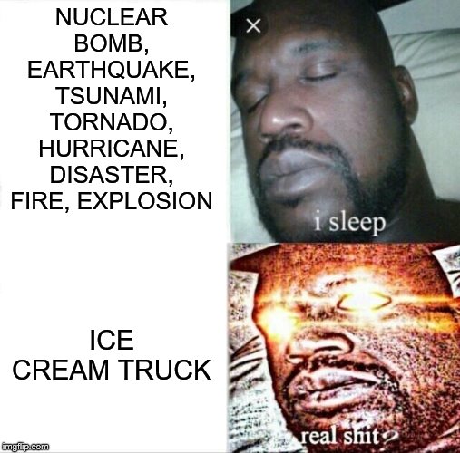 Sleeping Shaq Meme | NUCLEAR BOMB, EARTHQUAKE, TSUNAMI, TORNADO, HURRICANE, DISASTER, FIRE, EXPLOSION; ICE CREAM TRUCK | image tagged in memes,sleeping shaq | made w/ Imgflip meme maker