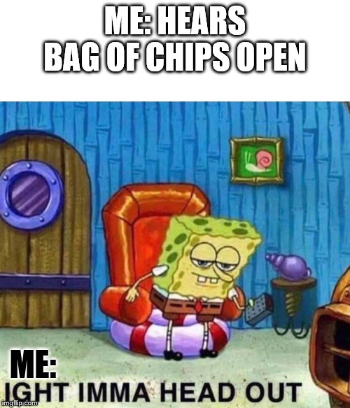 Spongebob Ight Imma Head Out Meme | ME: HEARS BAG OF CHIPS OPEN; ME: | image tagged in spongebob ight imma head out | made w/ Imgflip meme maker
