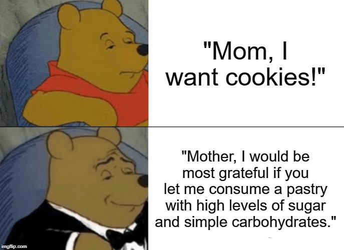I want cookies | "Mom, I want cookies!"; "Mother, I would be most grateful if you let me consume a pastry with high levels of sugar and simple carbohydrates." | image tagged in memes,tuxedo winnie the pooh,cookies | made w/ Imgflip meme maker
