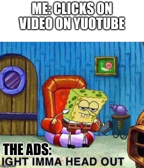 Spongebob Ight Imma Head Out Meme | ME: CLICKS ON VIDEO ON YUOTUBE; THE ADS: | image tagged in spongebob ight imma head out | made w/ Imgflip meme maker