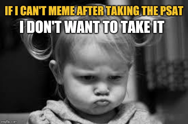 PSAT RULES | I DON'T WANT TO TAKE IT; IF I CAN'T MEME AFTER TAKING THE PSAT | image tagged in pouting toddler,psat,trending,news,teenagers | made w/ Imgflip meme maker