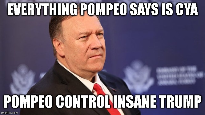 CYA (COVER YOUR ASS) Statements are Useless Pompeo - Instead, control the insane dumbass Trump. | EVERYTHING POMPEO SAYS IS CYA; POMPEO CONTROL INSANE TRUMP | image tagged in impeach trump,donald trump is an idiot,pompeo is a liar,corruption,secretary of the state | made w/ Imgflip meme maker