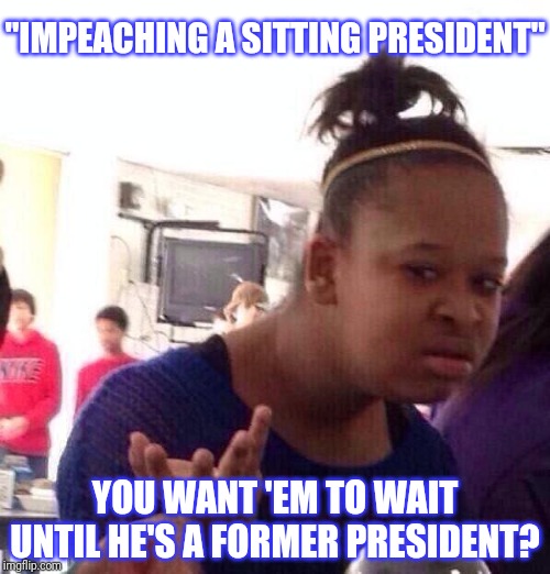 Black Girl Wat Meme | "IMPEACHING A SITTING PRESIDENT" YOU WANT 'EM TO WAIT UNTIL HE'S A FORMER PRESIDENT? | image tagged in memes,black girl wat | made w/ Imgflip meme maker