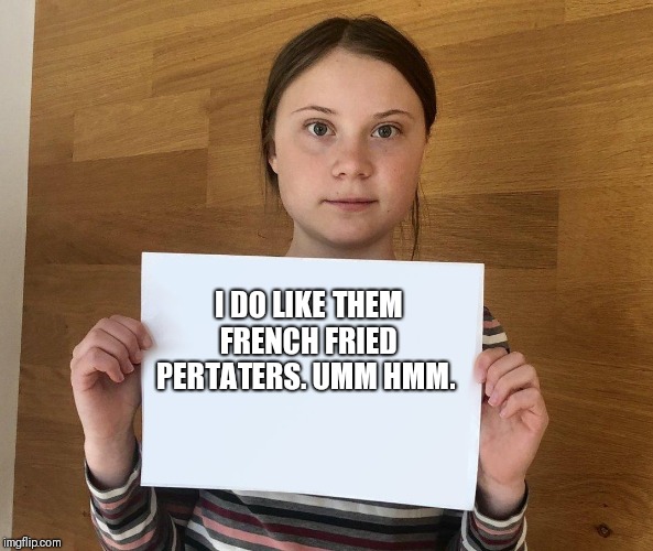 Greta | I DO LIKE THEM FRENCH FRIED PERTATERS. UMM HMM. | image tagged in greta | made w/ Imgflip meme maker