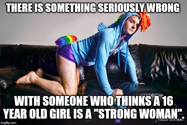 Bronies for Clinton | THERE IS SOMETHING SERIOUSLY WRONG WITH SOMEONE WHO THINKS A 16 YEAR OLD GIRL IS A "STRONG WOMAN". | image tagged in bronies for clinton | made w/ Imgflip meme maker