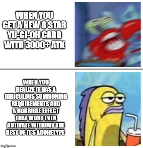 Excited vs Bored | WHEN YOU GET A NEW 8 STAR YU-GI-OH CARD WITH 3000+ ATK; WHEN YOU REALIZE IT HAS A RIDICULOUS SUMMONING REQUIREMENTS AND A HORRIBLE EFFECT THAT WONT EVEN ACTIVATE WITHOUT THE REST OF IT'S ARCHETYPE | image tagged in excited vs bored | made w/ Imgflip meme maker