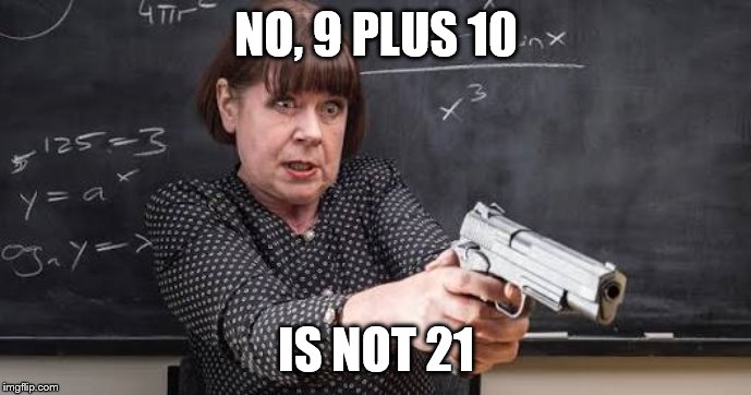 Maths teacher with gun | NO, 9 PLUS 10; IS NOT 21 | image tagged in maths teacher with gun | made w/ Imgflip meme maker