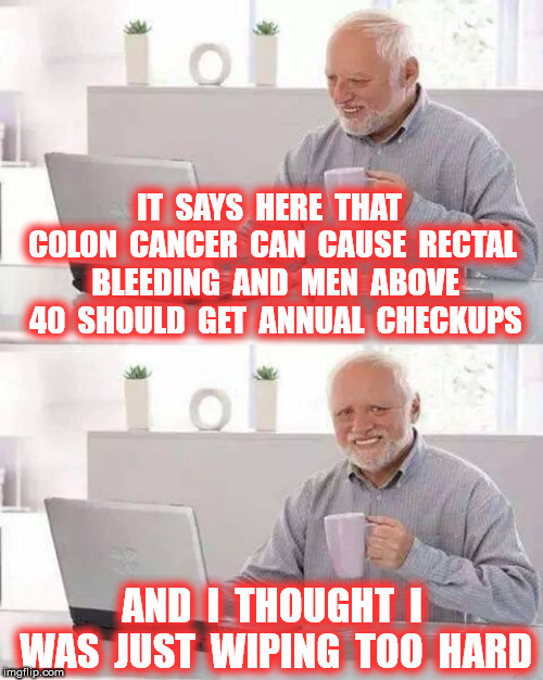 Hide the pain Harold | IT  SAYS  HERE  THAT  COLON  CANCER  CAN  CAUSE  RECTAL  BLEEDING  AND  MEN  ABOVE  40  SHOULD  GET  ANNUAL  CHECKUPS; AND  I  THOUGHT  I  WAS  JUST  WIPING  TOO  HARD | image tagged in funny memes | made w/ Imgflip meme maker