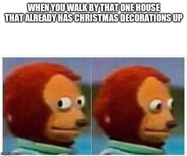 Monkey Puppet Meme | WHEN YOU WALK BY THAT ONE HOUSE THAT ALREADY HAS CHRISTMAS DECORATIONS UP | image tagged in monkey puppet | made w/ Imgflip meme maker