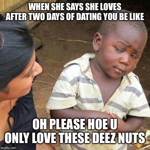 Third World Skeptical Kid Meme | WHEN SHE SAYS SHE LOVES AFTER TWO DAYS OF DATING YOU BE LIKE; OH PLEASE HOE U ONLY LOVE THESE DEEZ NUTS | image tagged in memes,third world skeptical kid | made w/ Imgflip meme maker