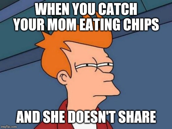 Futurama Fry | WHEN YOU CATCH YOUR MOM EATING CHIPS; AND SHE DOESN'T SHARE | image tagged in memes,futurama fry | made w/ Imgflip meme maker