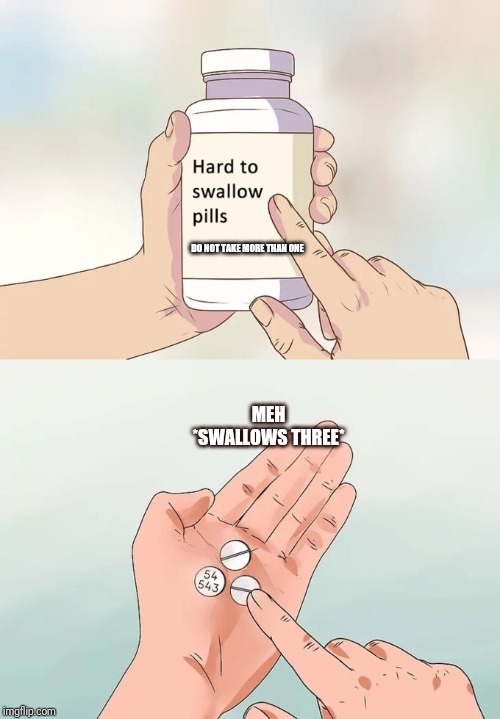 Hard To Swallow Pills | DO NOT TAKE MORE THAN ONE; MEH *SWALLOWS THREE* | image tagged in memes,hard to swallow pills | made w/ Imgflip meme maker