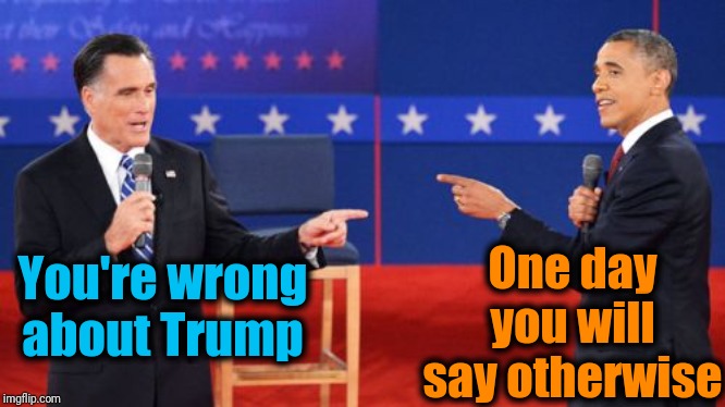 Obama Romney Pointing Meme | One day you will say otherwise; You're wrong about Trump | image tagged in memes,obama romney pointing | made w/ Imgflip meme maker