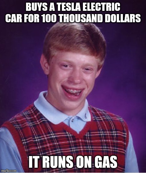 Bad Luck Brian Meme | BUYS A TESLA ELECTRIC CAR FOR 100 THOUSAND DOLLARS; IT RUNS ON GAS | image tagged in memes,bad luck brian | made w/ Imgflip meme maker