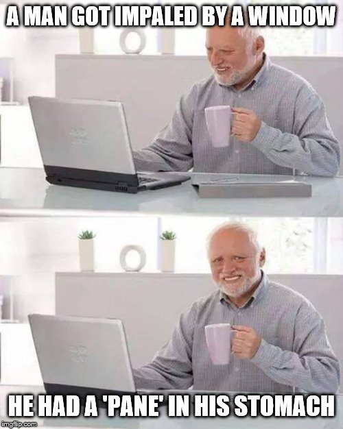 Hide the Pain Harold | A MAN GOT IMPALED BY A WINDOW; HE HAD A 'PANE' IN HIS STOMACH | image tagged in memes,hide the pain harold | made w/ Imgflip meme maker