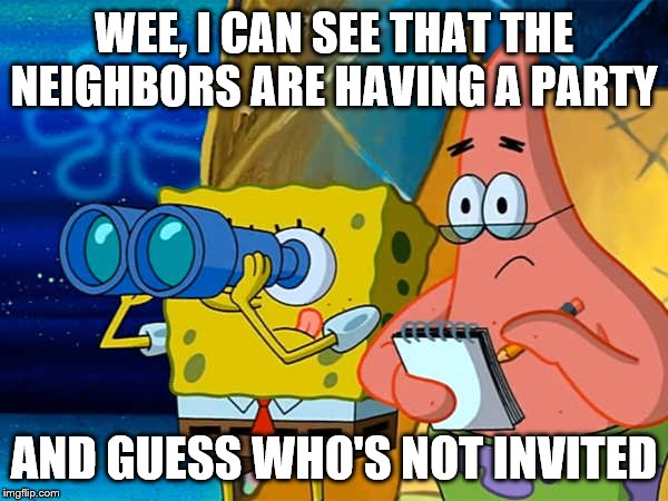 Spy | WEE, I CAN SEE THAT THE NEIGHBORS ARE HAVING A PARTY; AND GUESS WHO'S NOT INVITED | image tagged in spy | made w/ Imgflip meme maker