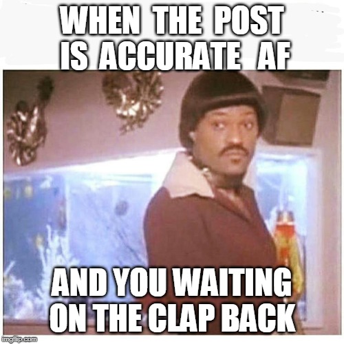 IKE Fishburne | WHEN  THE  POST  IS  ACCURATE   AF; AND YOU WAITING ON THE CLAP BACK | image tagged in ike fishburne | made w/ Imgflip meme maker
