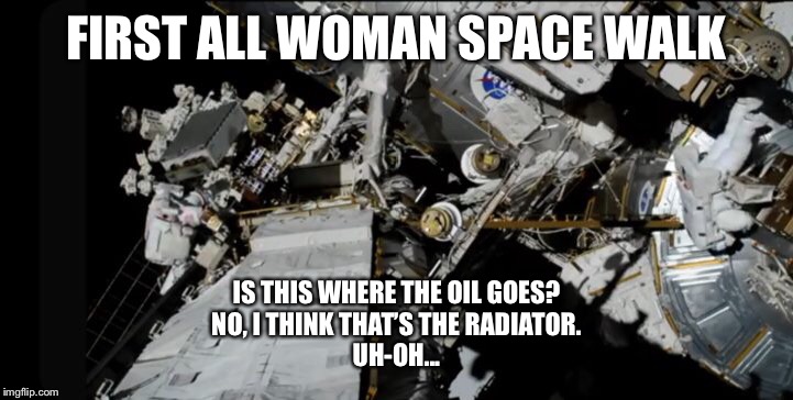 FIRST ALL WOMAN SPACE WALK; IS THIS WHERE THE OIL GOES?
NO, I THINK THAT’S THE RADIATOR.
UH-OH... | image tagged in all female spacewalk,nasa | made w/ Imgflip meme maker
