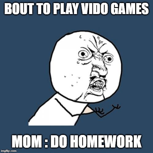 Y U No | BOUT TO PLAY VIDO GAMES; MOM : DO HOMEWORK | image tagged in memes,y u no | made w/ Imgflip meme maker