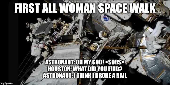 FIRST ALL WOMAN SPACE WALK; ASTRONAUT: OH MY GOD! <SOBS>
HOUSTON: WHAT DID YOU FIND?
ASTRONAUT: I THINK I BROKE A NAIL | image tagged in all female spacewalk,nasa | made w/ Imgflip meme maker