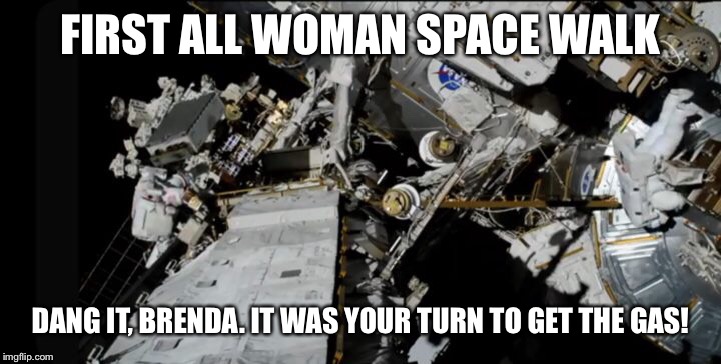 FIRST ALL WOMAN SPACE WALK; DANG IT, BRENDA. IT WAS YOUR TURN TO GET THE GAS! | image tagged in first all woman spacewalk,out of gas | made w/ Imgflip meme maker