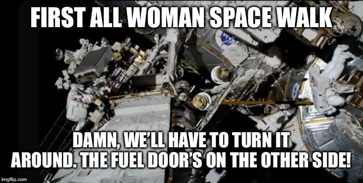 FIRST ALL WOMAN SPACE WALK; DAMN, WE’LL HAVE TO TURN IT AROUND. THE FUEL DOOR’S ON THE OTHER SIDE! | image tagged in first all woman spacewalk,nasa | made w/ Imgflip meme maker