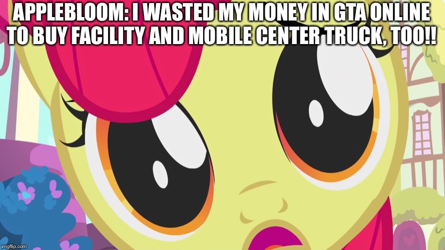 Applebloom wasted her gta online money credits in the game | APPLEBLOOM: I WASTED MY MONEY IN GTA ONLINE TO BUY FACILITY AND MOBILE CENTER TRUCK, TOO!! | image tagged in angry applebloom,gta online,money | made w/ Imgflip meme maker