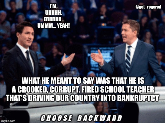 Trudeau loses to Scheer | @get_rogered; I’M, UHHHH, ERRRRR , UMMM... YEAH! WHAT HE MEANT TO SAY WAS THAT HE IS A CROOKED, CORRUPT, FIRED SCHOOL TEACHER THAT’S DRIVING OUR COUNTRY INTO BANKRUPTCY; C H O O S E    B A C K W A R D | image tagged in trudeau loses to scheer | made w/ Imgflip meme maker