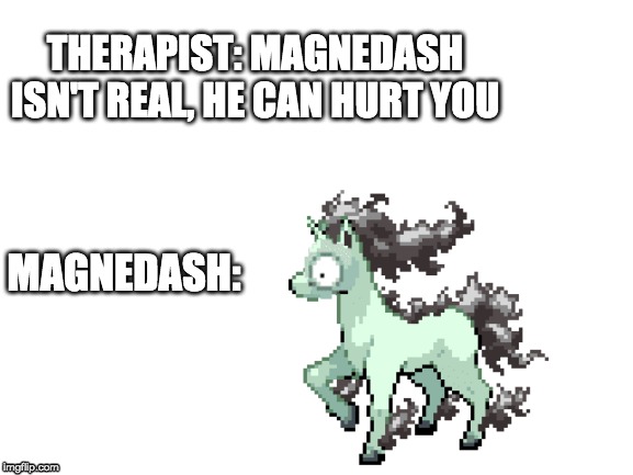 Blank White Template |  THERAPIST: MAGNEDASH ISN'T REAL, HE CAN HURT YOU; MAGNEDASH: | image tagged in blank white template | made w/ Imgflip meme maker