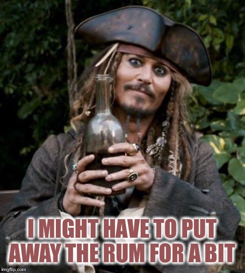 Jack Sparrow With Rum | I MIGHT HAVE TO PUT AWAY THE RUM FOR A BIT | image tagged in jack sparrow with rum | made w/ Imgflip meme maker
