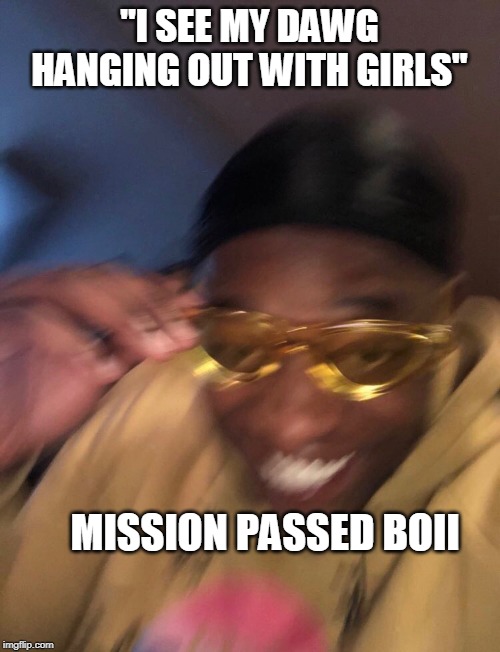 Golden Glasses Black Guy | "I SEE MY DAWG HANGING OUT WITH GIRLS"; MISSION PASSED BOII | image tagged in golden glasses black guy | made w/ Imgflip meme maker