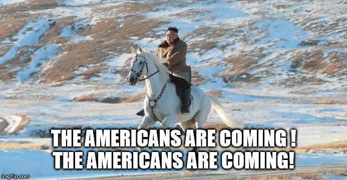 Kim Jong Un riding a white horse | THE AMERICANS ARE COMING !
THE AMERICANS ARE COMING! | image tagged in kim jong un riding a white horse | made w/ Imgflip meme maker