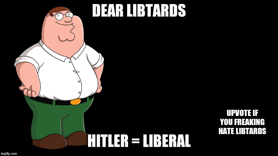 Peter Griffin explains | DEAR LIBTARDS HITLER = LIBERAL UPVOTE IF YOU FREAKING HATE LIBTARDS | image tagged in peter griffin explains | made w/ Imgflip meme maker