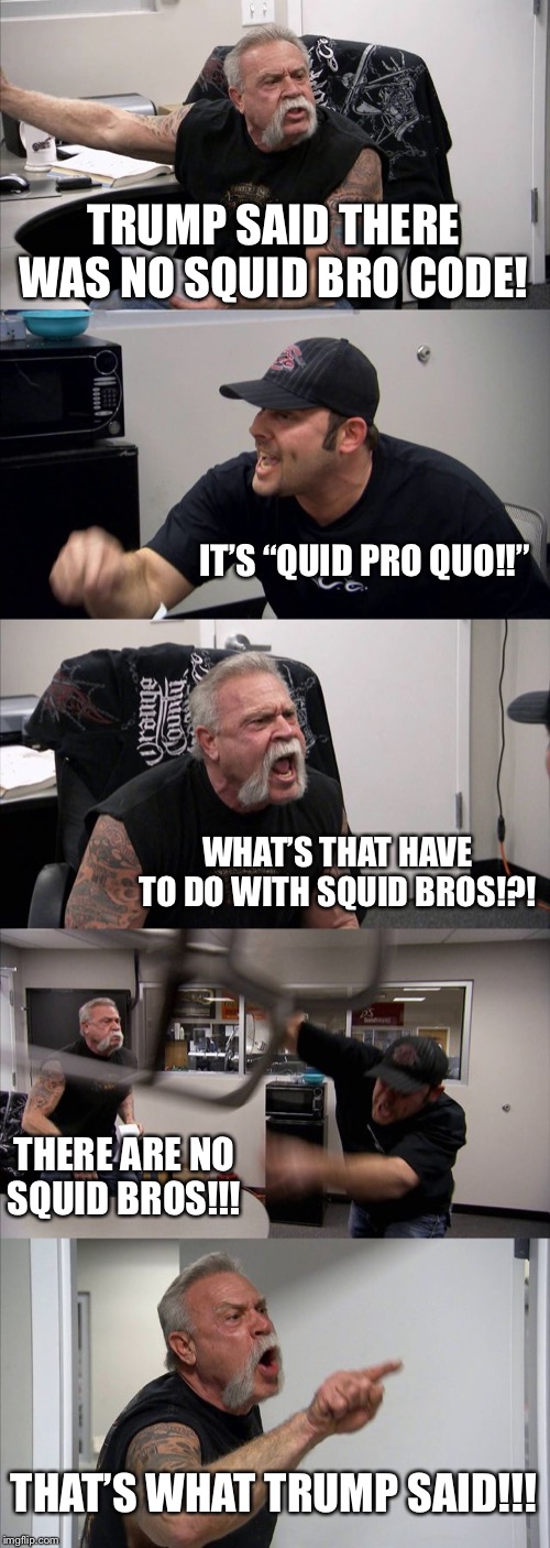 Arguing with Trump supporters be like... | TRUMP SAID THERE WAS NO SQUID BRO CODE! IT’S “QUID PRO QUO!!”; WHAT’S THAT HAVE TO DO WITH SQUID BROS!?! THERE ARE NO SQUID BROS!!! THAT’S WHAT TRUMP SAID!!! | image tagged in memes,american chopper argument | made w/ Imgflip meme maker