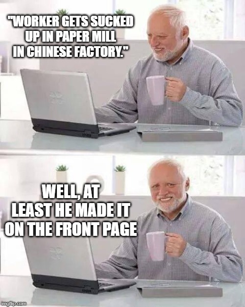Hide the Pain Harold Meme | "WORKER GETS SUCKED UP IN PAPER MILL IN CHINESE FACTORY."; WELL, AT LEAST HE MADE IT ON THE FRONT PAGE | image tagged in memes,hide the pain harold | made w/ Imgflip meme maker